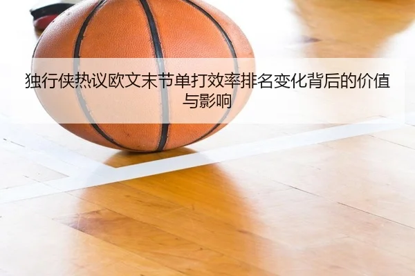 独行侠热议欧文末节单打效率排名变化背后的价值与影响