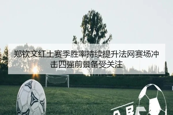 郑钦文红土赛季胜率持续提升法网赛场冲击四强前景备受关注